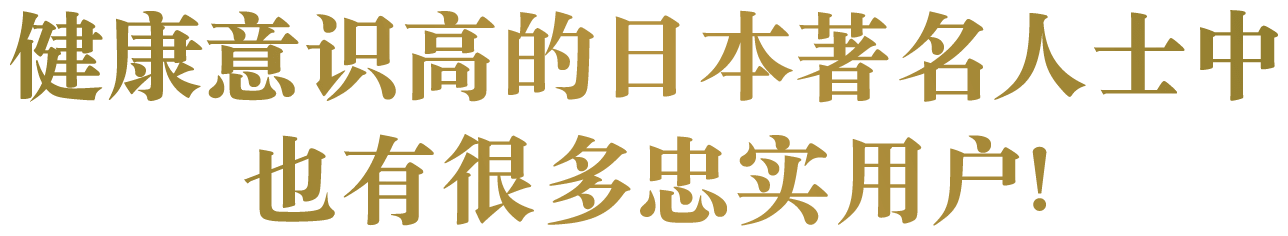 健康意识高的日本著名人士中也有很多忠实用户!